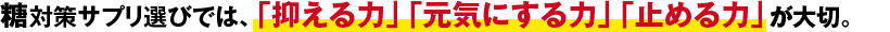 糖対策サプリ選びでは、「抑える力」「元気にする力」「止める力」が大切。